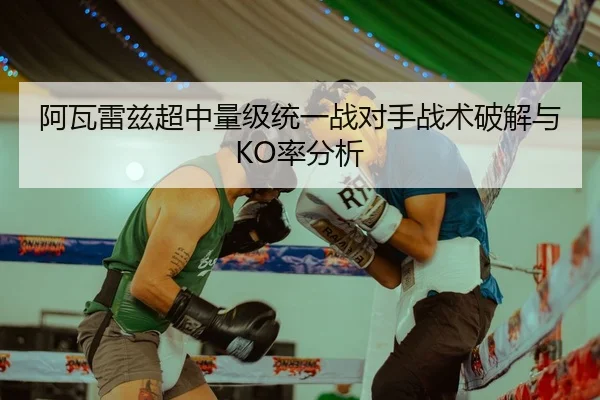 阿瓦雷兹超中量级统一战对手战术破解与KO率分析