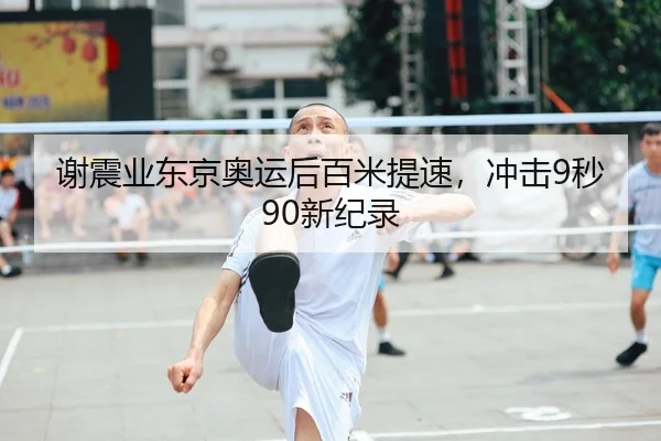 谢震业东京奥运后百米提速，冲击9秒90新纪录
