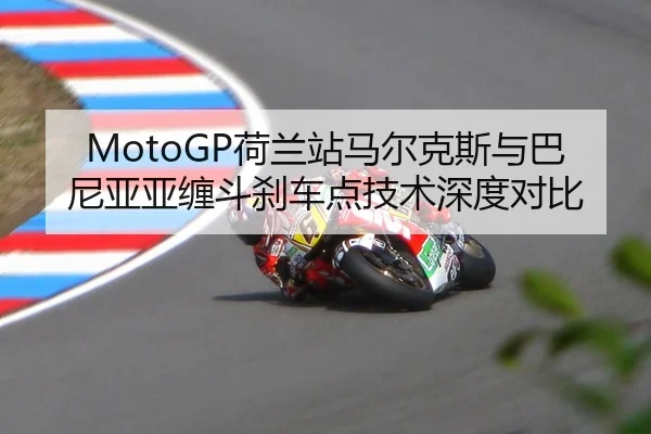 MotoGP荷兰站马尔克斯与巴尼亚亚缠斗刹车点技术深度对比