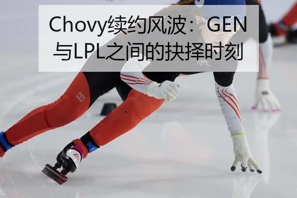 Chovy续约风波：GEN与LPL之间的抉择时刻