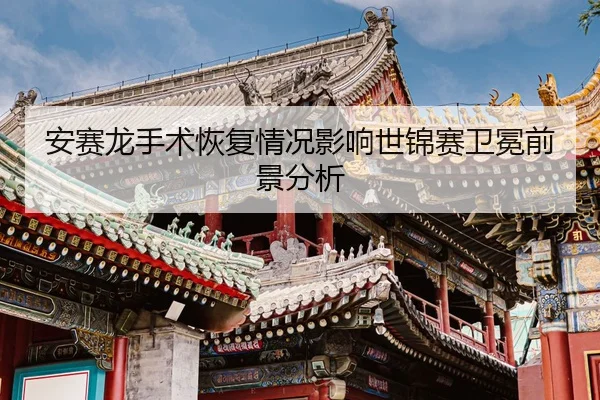 an-sai-long-shou-shu-hui-fu-qing-kuang-ying-xiang-shi-jin-sai-wei-mian-qian-jing-fen-xi-3-906.jpg