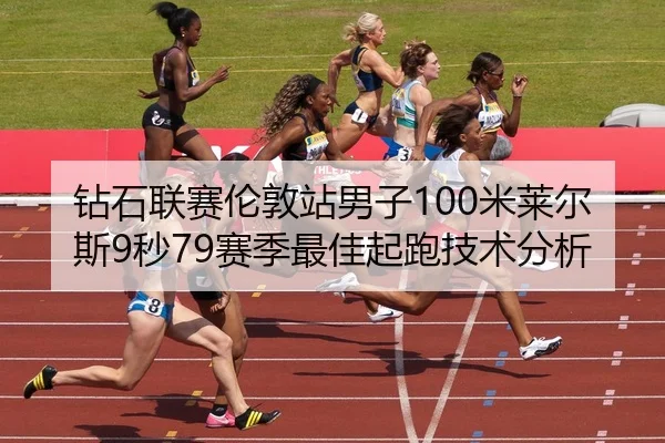 钻石联赛伦敦站男子100米莱尔斯9秒79赛季最佳起跑技术分析