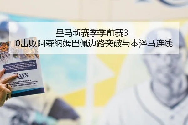皇马新赛季季前赛3-0击败阿森纳姆巴佩边路突破与本泽马连线