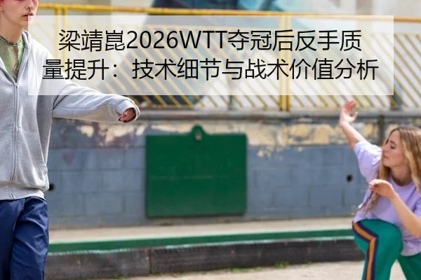 梁靖崑2026WTT夺冠后反手质量提升：技术细节与战术价值分析
